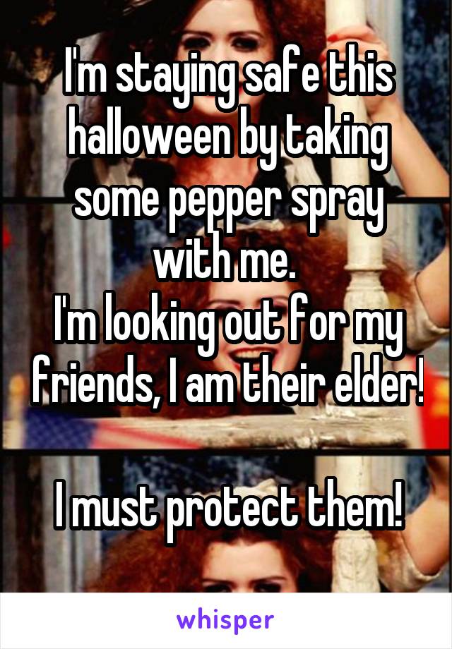 I'm staying safe this halloween by taking some pepper spray with me. 
I'm looking out for my friends, I am their elder! 
I must protect them!
