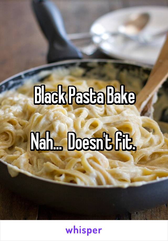 Black Pasta Bake

Nah...  Doesn't fit. 