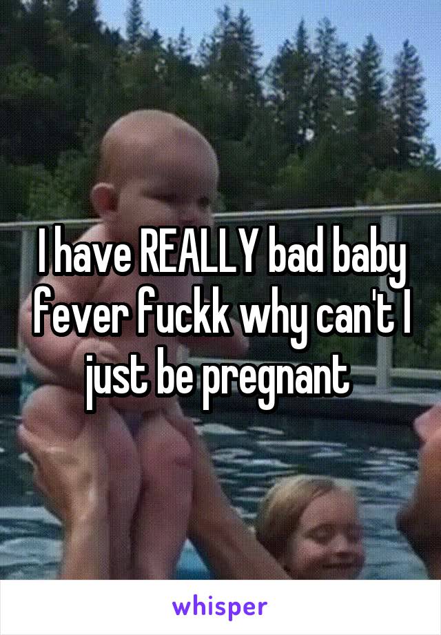 I have REALLY bad baby fever fuckk why can't I just be pregnant 