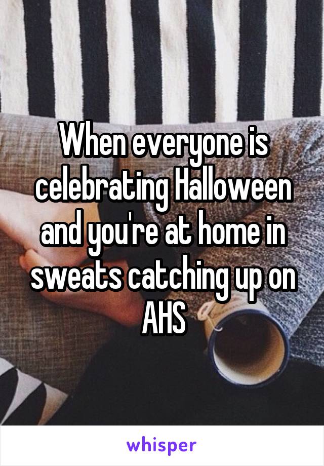 When everyone is celebrating Halloween and you're at home in sweats catching up on AHS