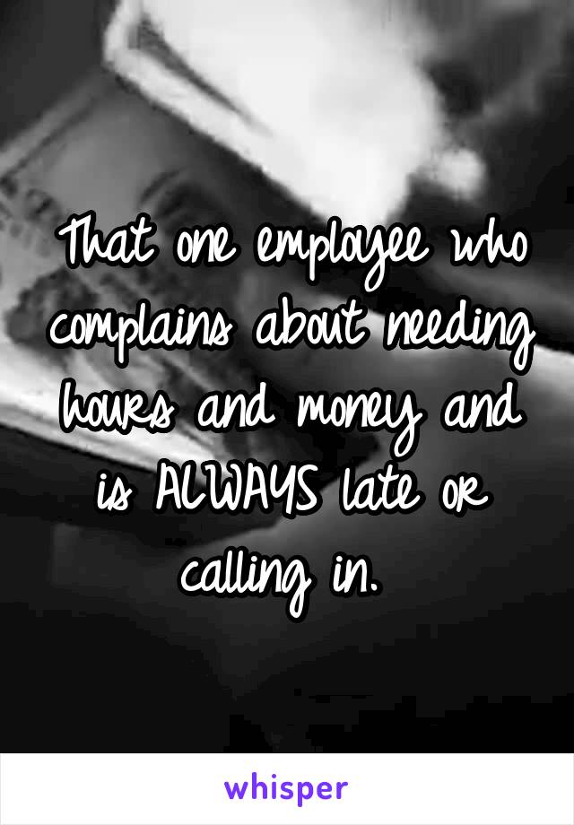 That one employee who complains about needing hours and money and is ALWAYS late or calling in. 