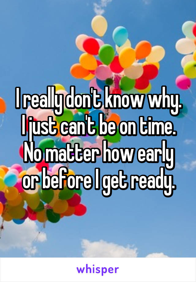 I really don't know why.
I just can't be on time.
No matter how early or before I get ready.