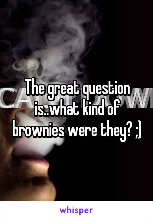 The great question is..what kind of brownies were they? ;)