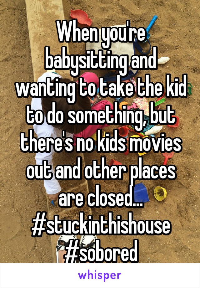 When you're babysitting and wanting to take the kid to do something, but there's no kids movies out and other places are closed... #stuckinthishouse #sobored