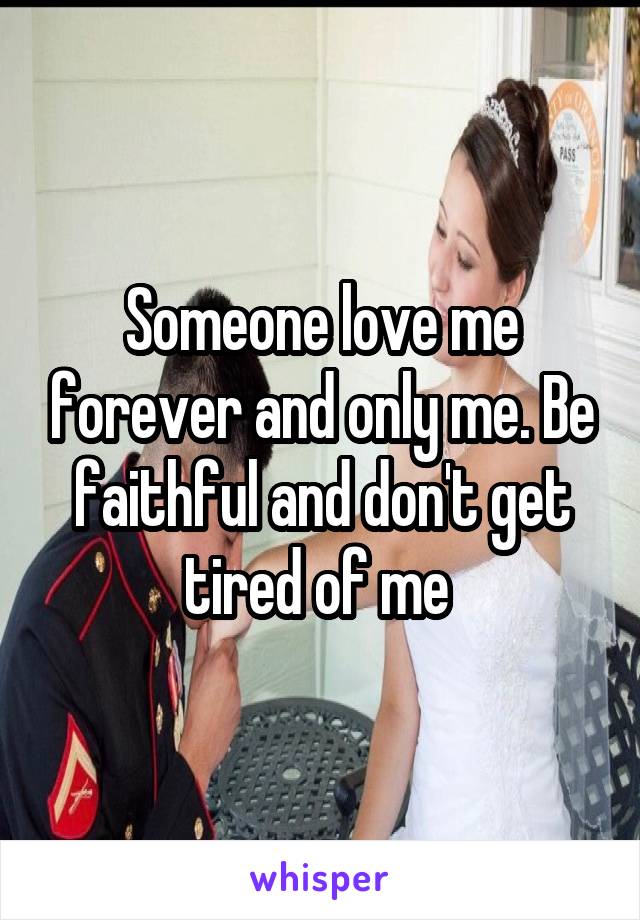 Someone love me forever and only me. Be faithful and don't get tired of me 