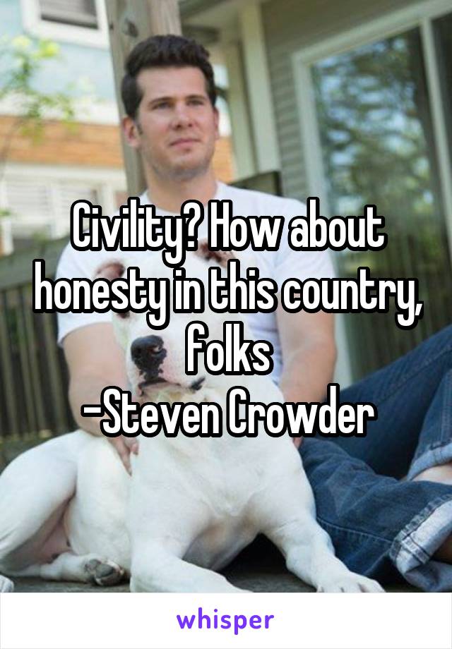 Civility? How about honesty in this country, folks
-Steven Crowder