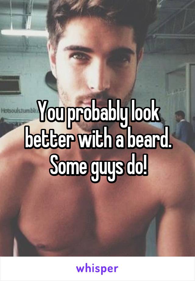 You probably look better with a beard. Some guys do!