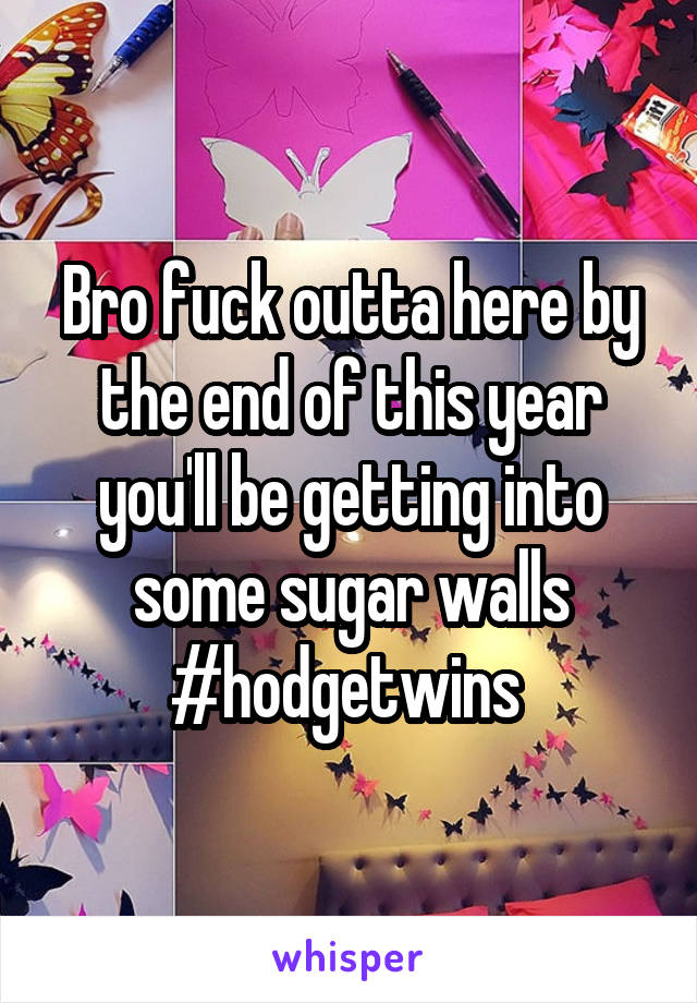 Bro fuck outta here by the end of this year you'll be getting into some sugar walls #hodgetwins 