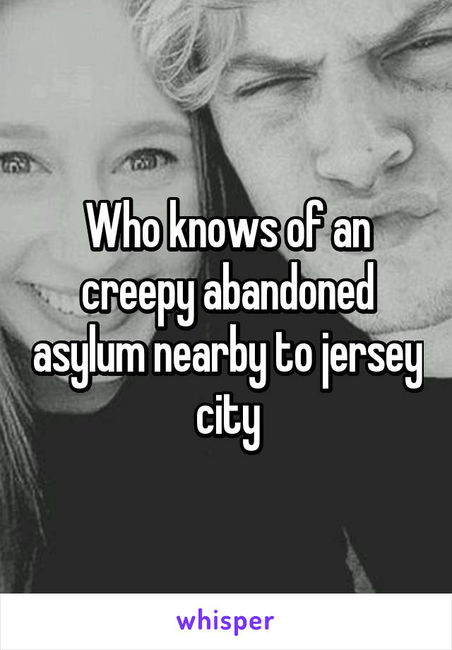 Who knows of an creepy abandoned asylum nearby to jersey city