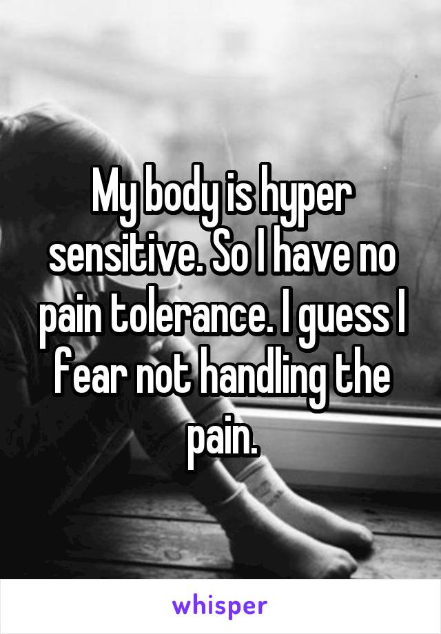 My body is hyper sensitive. So I have no pain tolerance. I guess I fear not handling the pain.
