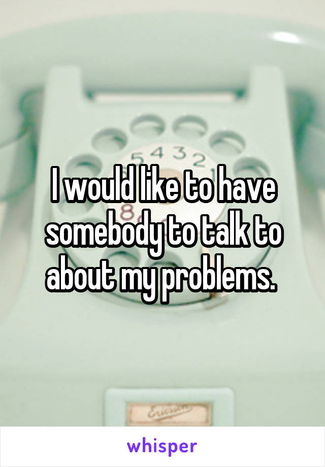 I would like to have somebody to talk to about my problems. 