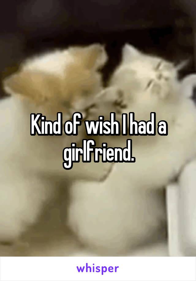 Kind of wish I had a girlfriend.