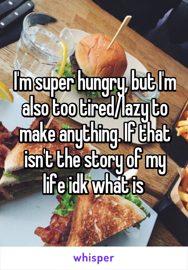 I'm super hungry, but I'm also too tired/lazy to make anything. If that isn't the story of my life idk what is 