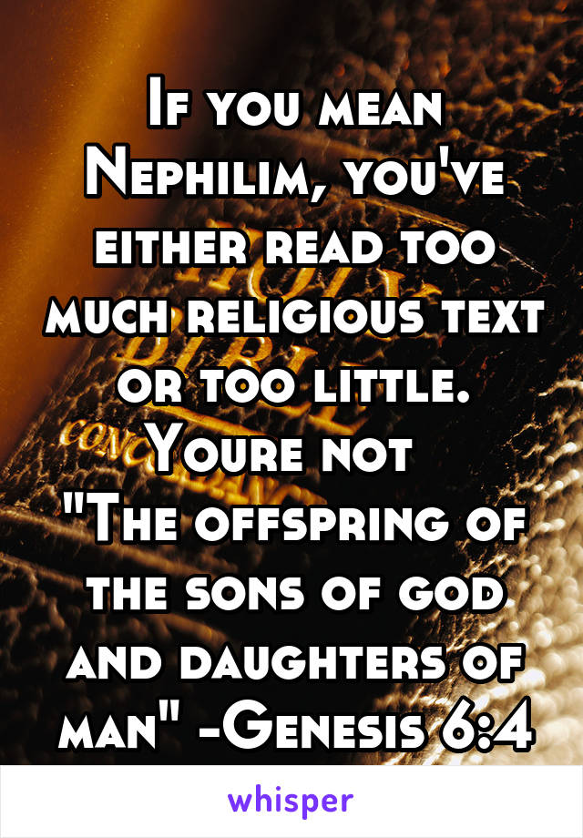 If you mean Nephilim, you've either read too much religious text or too little. Youre not  
"The offspring of the sons of god and daughters of man" -Genesis 6:4