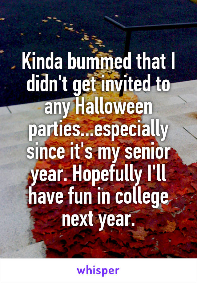 Kinda bummed that I didn't get invited to any Halloween parties...especially since it's my senior year. Hopefully I'll have fun in college next year.