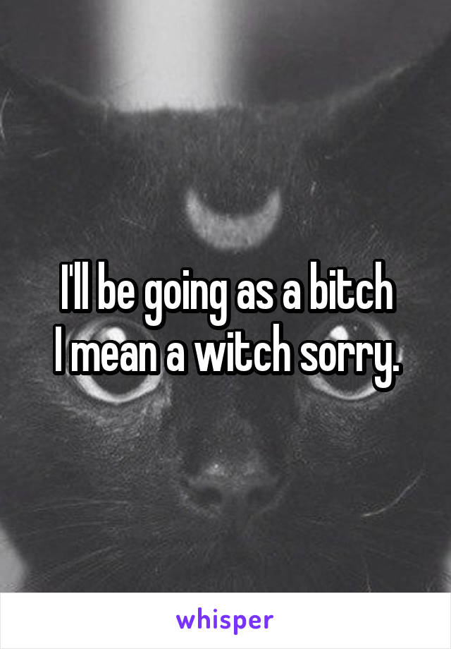 I'll be going as a bitch
I mean a witch sorry.