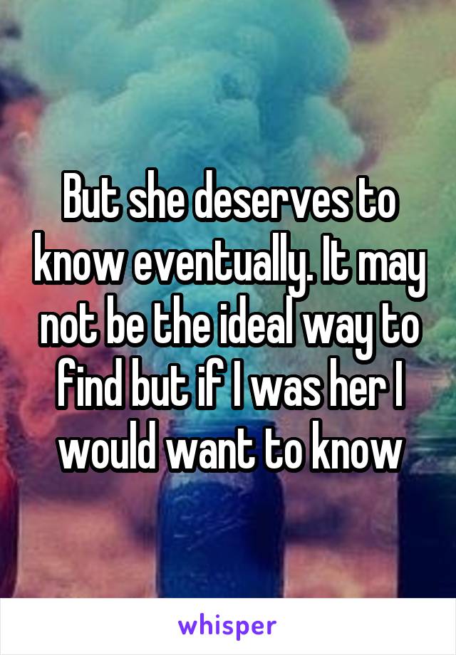 But she deserves to know eventually. It may not be the ideal way to find but if I was her I would want to know
