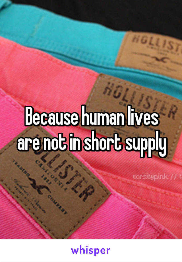 Because human lives are not in short supply