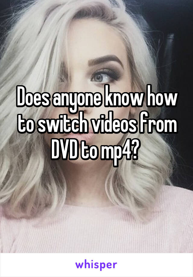 Does anyone know how to switch videos from DVD to mp4? 
