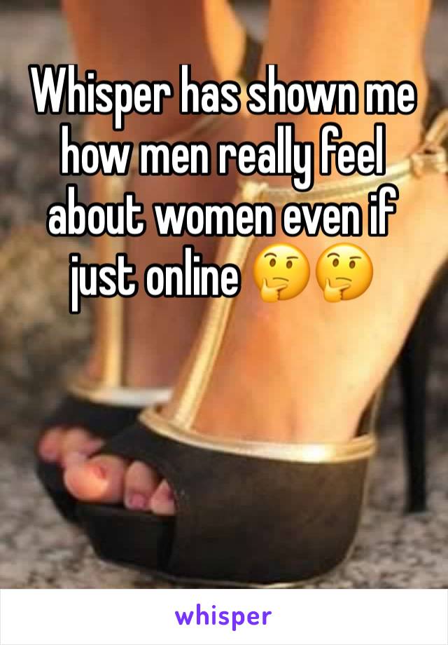 Whisper has shown me how men really feel about women even if just online 🤔🤔