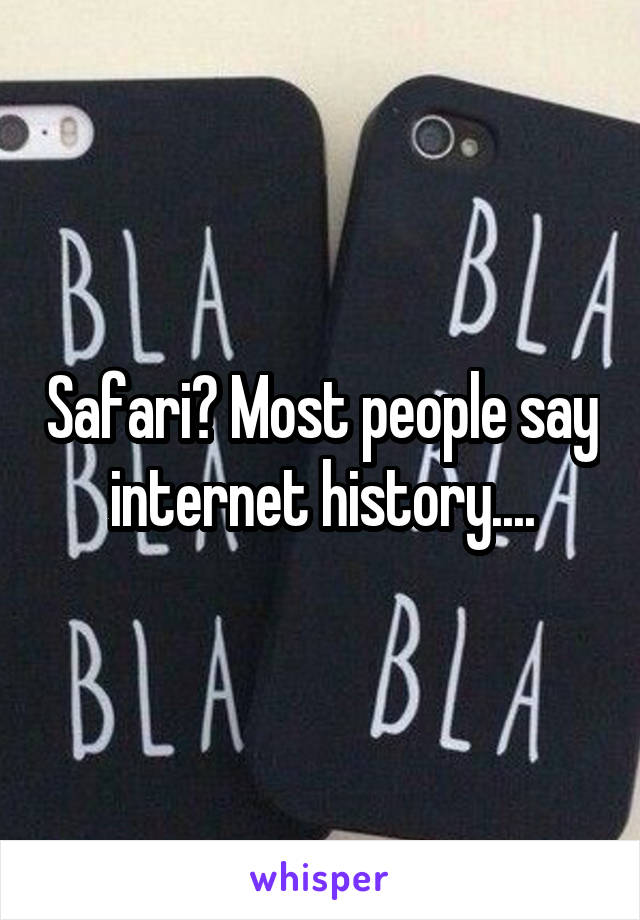 Safari? Most people say internet history....