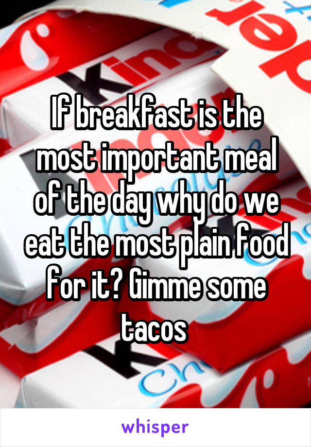 If breakfast is the most important meal of the day why do we eat the most plain food for it? Gimme some tacos 