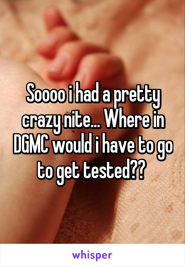 Soooo i had a pretty crazy nite... Where in DGMC would i have to go to get tested?? 