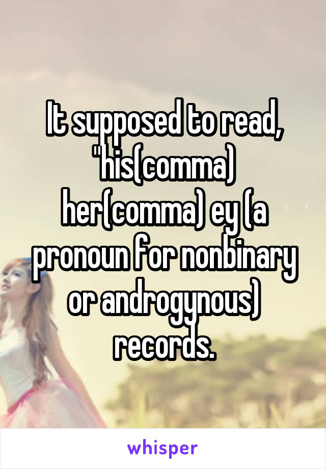 It supposed to read, "his(comma) her(comma) ey (a pronoun for nonbinary or androgynous) records.
