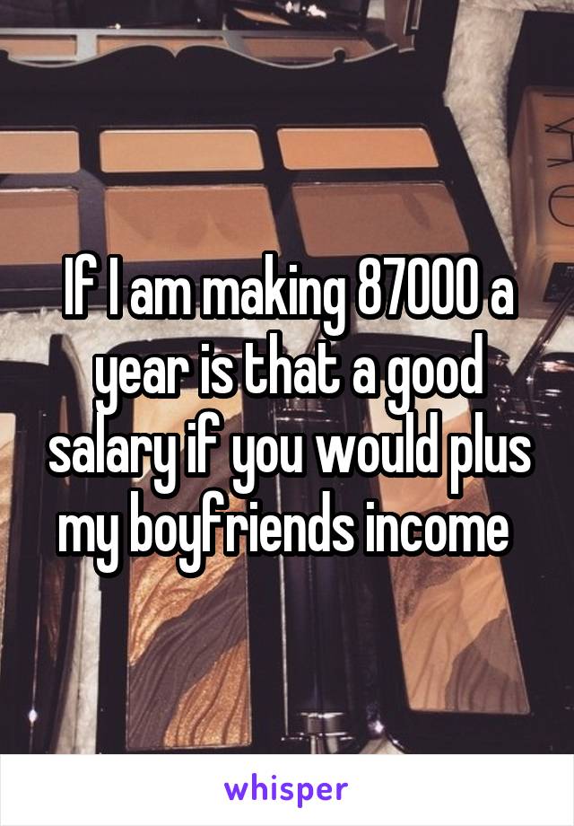 If I am making 87000 a year is that a good salary if you would plus my boyfriends income 