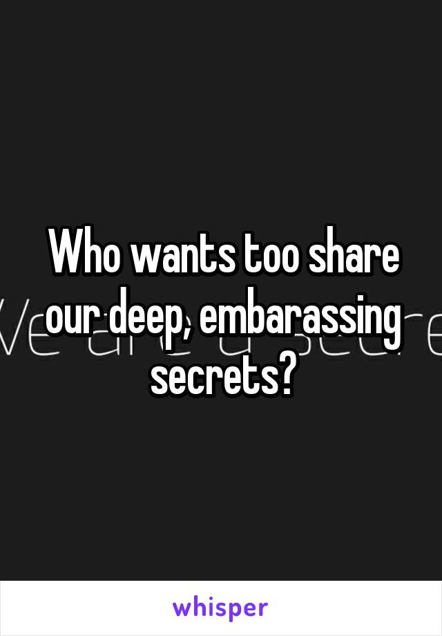 Who wants too share our deep, embarassing secrets?