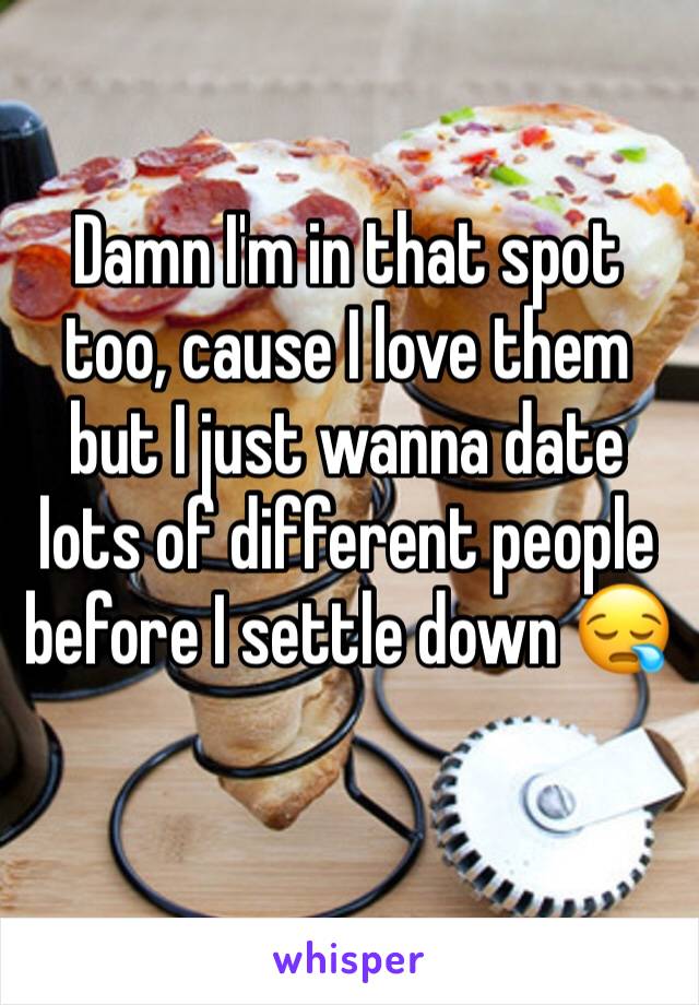 Damn I'm in that spot too, cause I love them but I just wanna date lots of different people before I settle down 😪