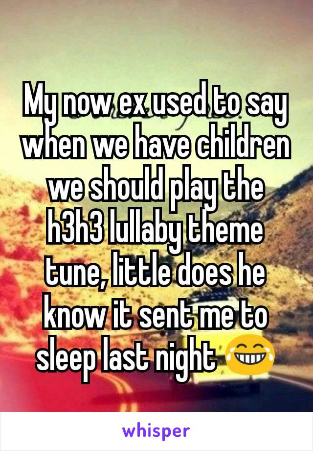 My now ex used to say when we have children we should play the h3h3 lullaby theme tune, little does he know it sent me to sleep last night 😂