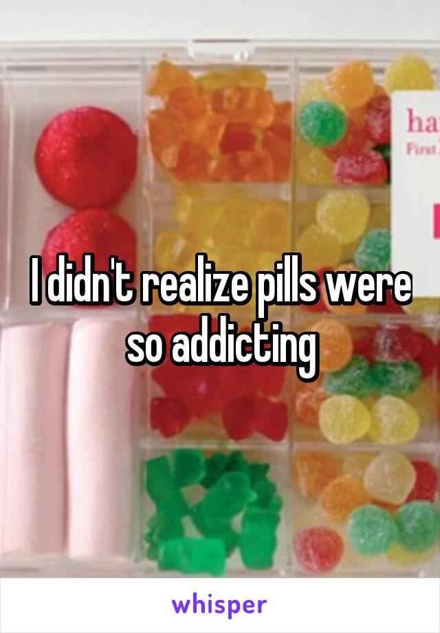 I didn't realize pills were so addicting