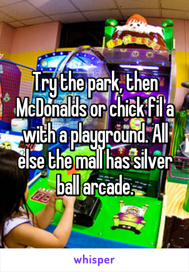 Try the park, then McDonalds or chick fil a with a playground. All else the mall has silver ball arcade.