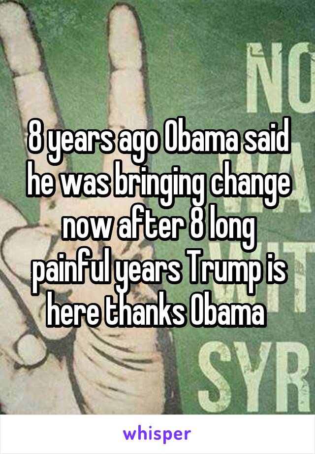 8 years ago Obama said he was bringing change now after 8 long painful years Trump is here thanks Obama 