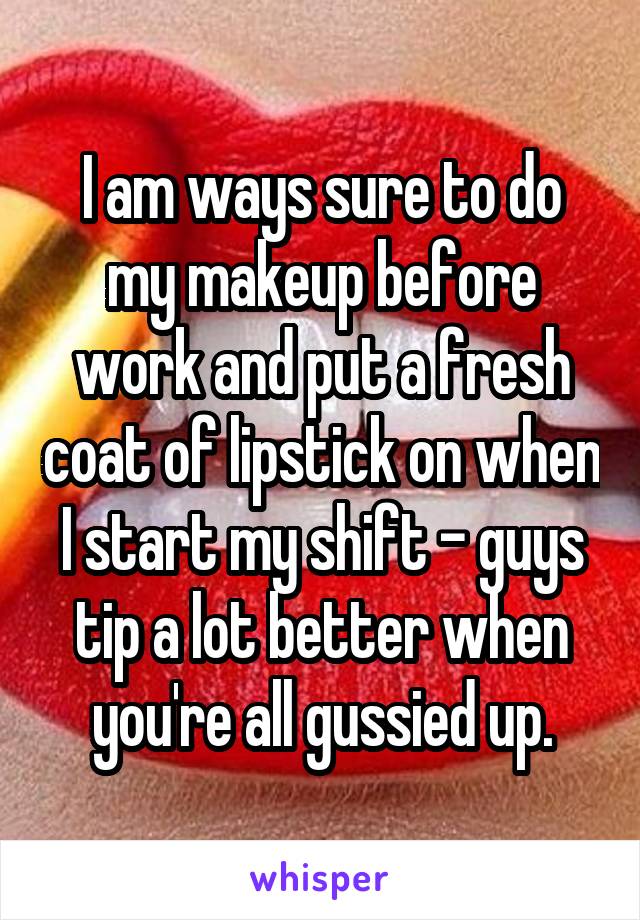 I am ways sure to do my makeup before work and put a fresh coat of lipstick on when I start my shift - guys tip a lot better when you're all gussied up.