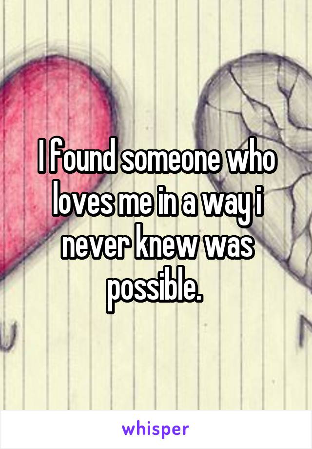 I found someone who loves me in a way i never knew was possible. 