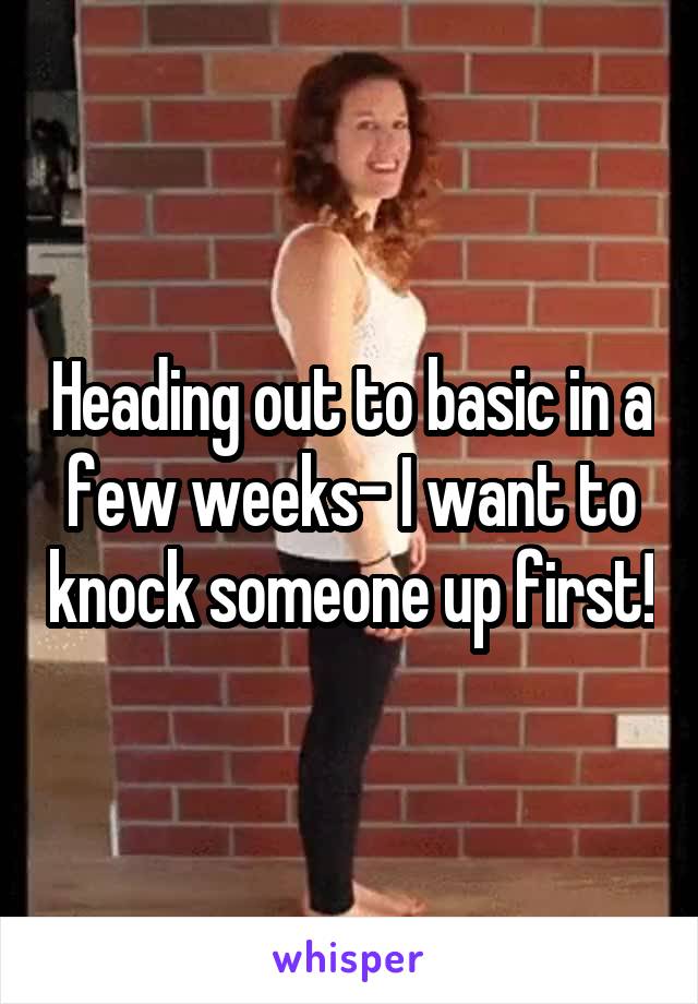 Heading out to basic in a few weeks- I want to knock someone up first!