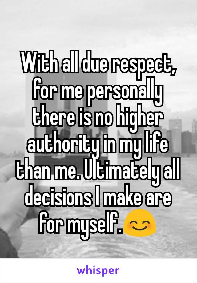 With all due respect, for me personally there is no higher authority in my life than me. Ultimately all decisions I make are for myself.😊