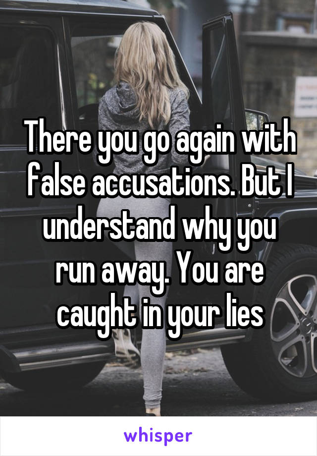 There you go again with false accusations. But I understand why you run away. You are caught in your lies