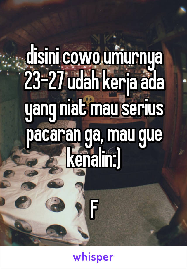 disini cowo umurnya 23-27 udah kerja ada yang niat mau serius pacaran ga, mau gue kenalin:)

F