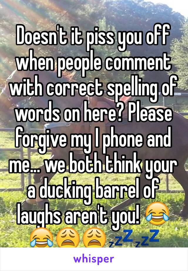 Doesn't it piss you off when people comment with correct spelling of words on here? Please forgive my I phone and me... we both think your a ducking barrel of laughs aren't you! 😂😂😩😩💤💤