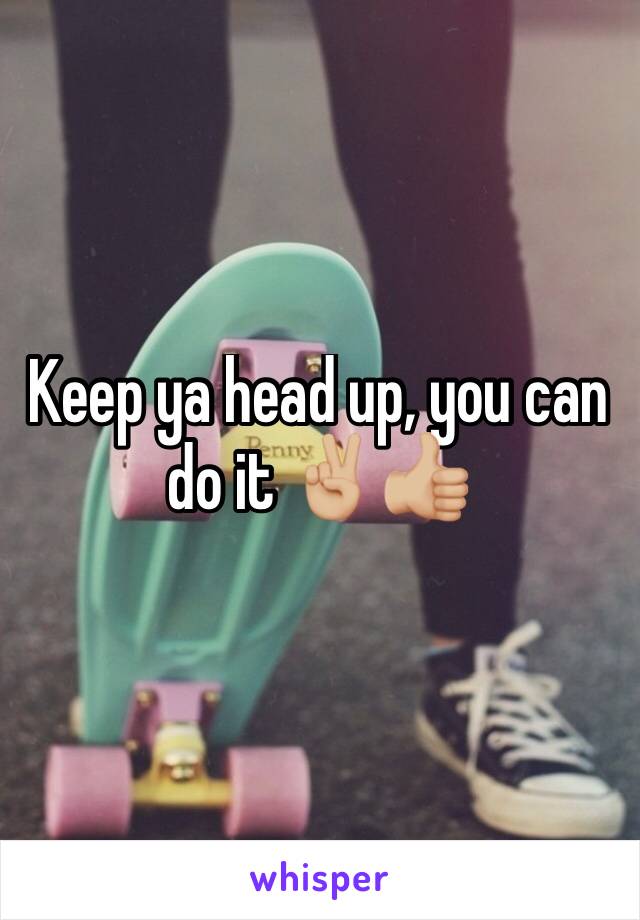 Keep ya head up, you can do it ✌🏼️👍🏼