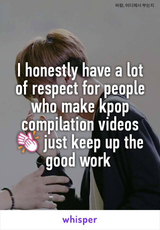 I honestly have a lot of respect for people who make kpop compilation videos 👏 just keep up the good work 