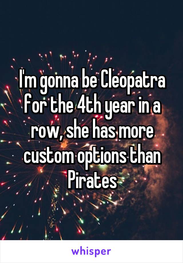 I'm gonna be Cleopatra for the 4th year in a row, she has more custom options than Pirates