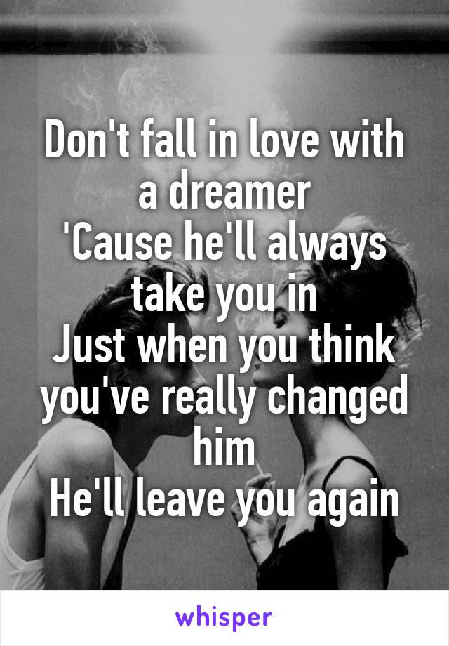 Don't fall in love with a dreamer
'Cause he'll always take you in
Just when you think you've really changed him
He'll leave you again