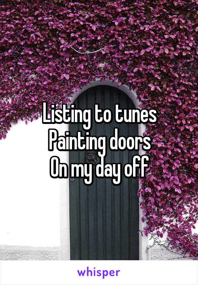 
Listing to tunes
Painting doors
On my day off
