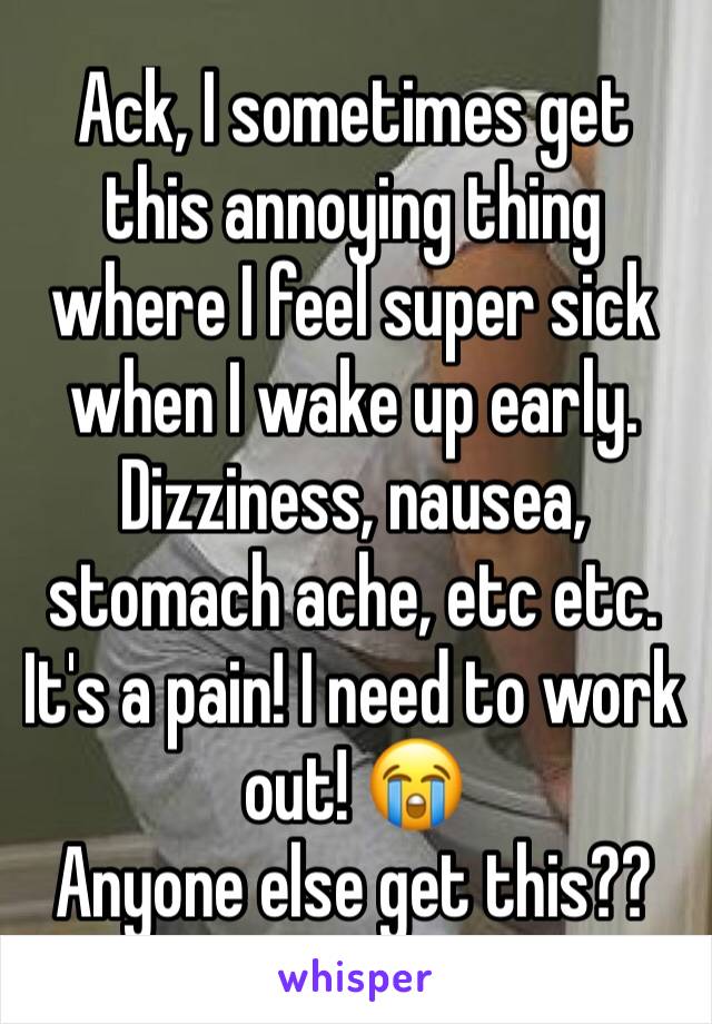 Ack, I sometimes get this annoying thing where I feel super sick when I wake up early. Dizziness, nausea, stomach ache, etc etc. It's a pain! I need to work out! 😭
Anyone else get this??