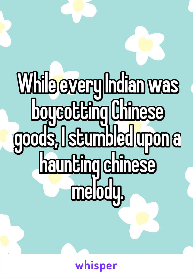 While every Indian was boycotting Chinese goods, I stumbled upon a haunting chinese melody.