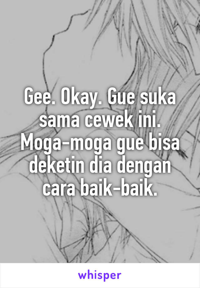 Gee. Okay. Gue suka sama cewek ini. Moga-moga gue bisa deketin dia dengan cara baik-baik.